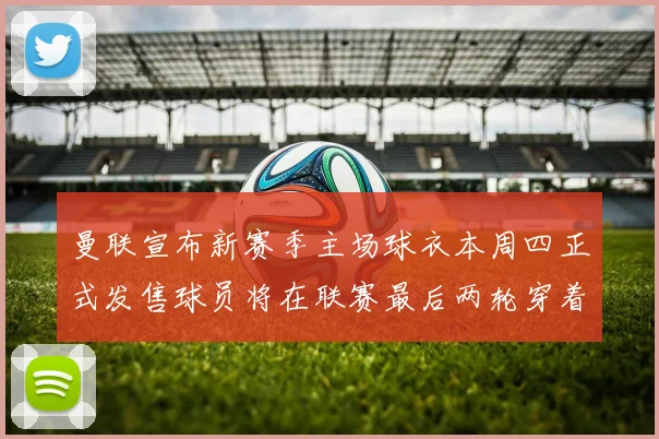 曼联宣布新赛季主场球衣本周四正式发售球员将在联赛最后两轮穿着上阵