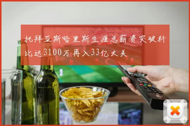 托拜亚斯哈里斯生涯总薪资突破科比达3100万再入33亿大关