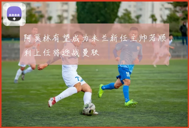 阿莫林有望成为米兰新任主帅若顺利上任将迎战曼联