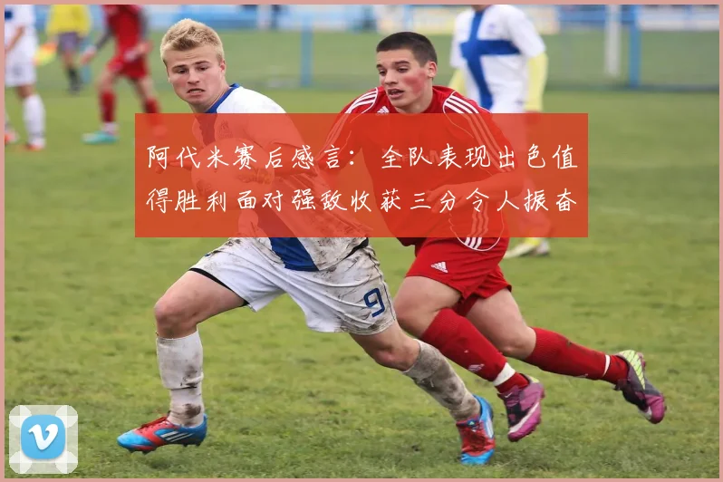 阿代米赛后感言：全队表现出色值得胜利面对强敌收获三分令人振奋