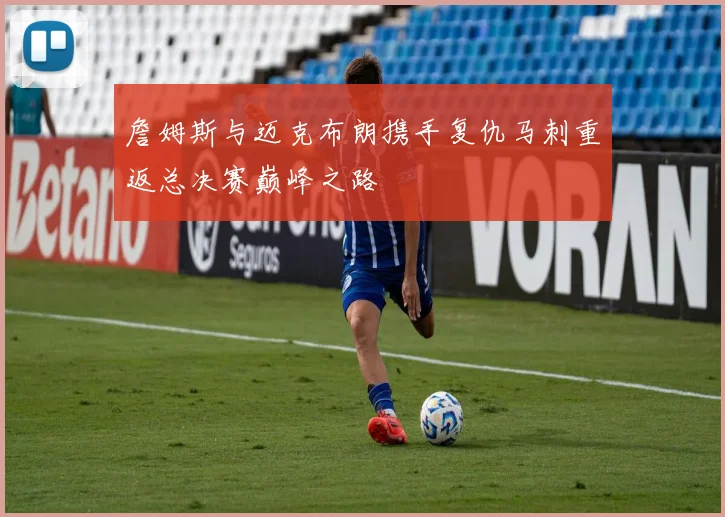 詹姆斯与迈克布朗携手复仇马刺重返总决赛巅峰之路