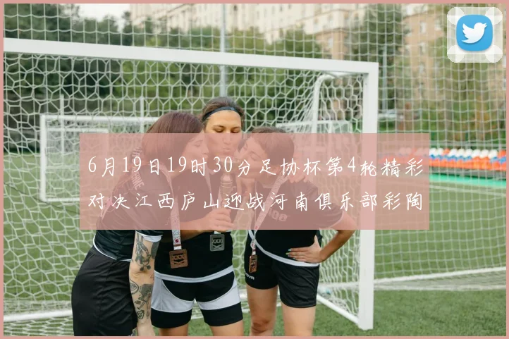 6月19日19时30分足协杯第4轮精彩对决江西庐山迎战河南俱乐部彩陶坊