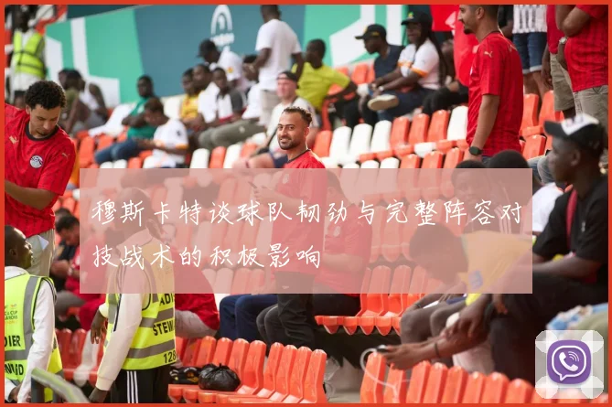 穆斯卡特谈球队韧劲与完整阵容对技战术的积极影响