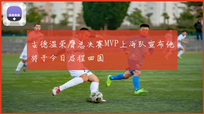 古德温荣膺总决赛MVP上海队宣布他将于今日启程回国