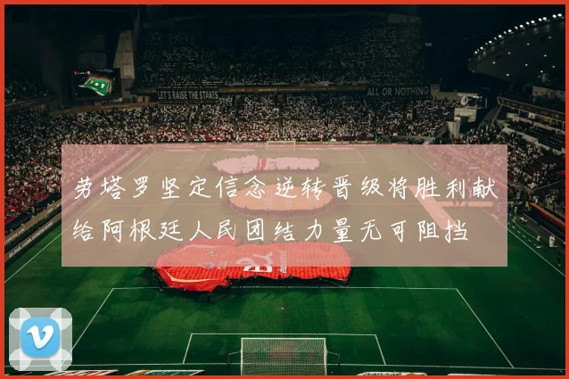 劳塔罗坚定信念逆转晋级将胜利献给阿根廷人民团结力量无可阻挡