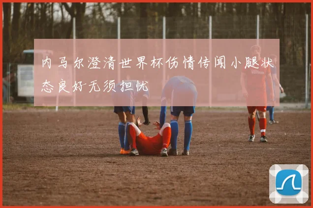 内马尔澄清世界杯伤情传闻小腿状态良好无须担忧