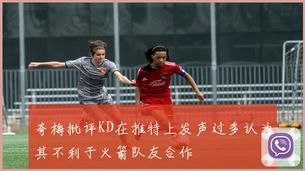 夸梅批评KD在推特上发声过多认为其不利于火箭队友合作