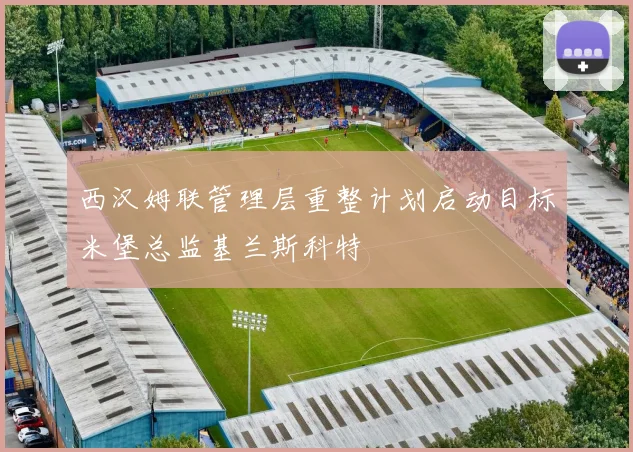 西汉姆联管理层重整计划启动目标米堡总监基兰斯科特