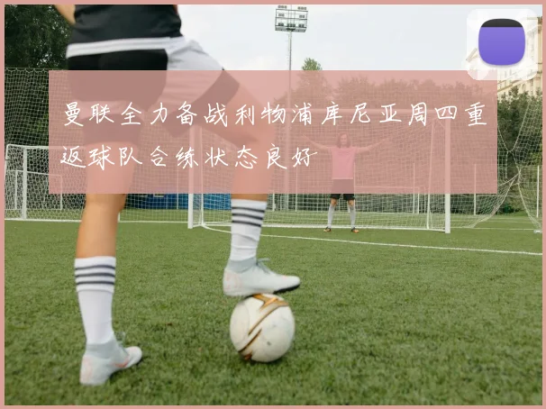 曼联全力备战利物浦库尼亚周四重返球队合练状态良好