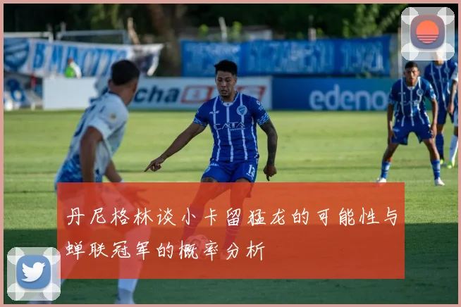 丹尼格林谈小卡留猛龙的可能性与蝉联冠军的概率分析